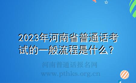 2023年河南省普通話考試的一般流程是什么？