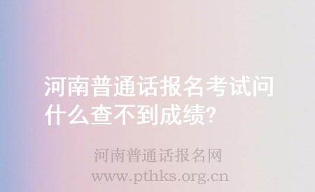 河南普通話(huà)報(bào)名考試問(wèn)什么查不到成績(jī)?