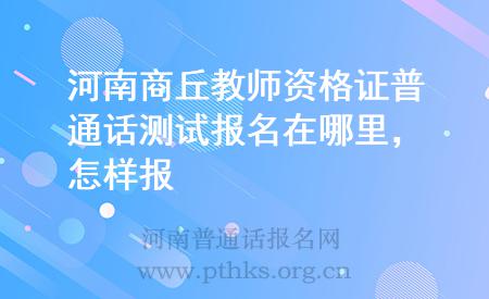 河南商丘教師資格證普通話測(cè)試報(bào)名在哪里，怎樣報(bào)